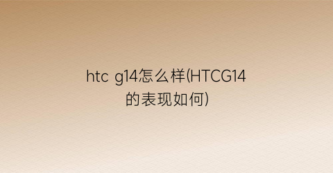 htcg14怎么样(HTCG14的表现如何)